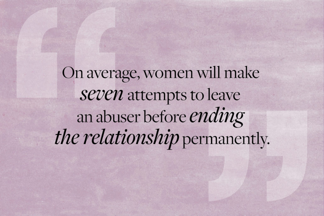 Quote: On average, women will make seven attempts to leave an abuser before ending the relationship permanently 