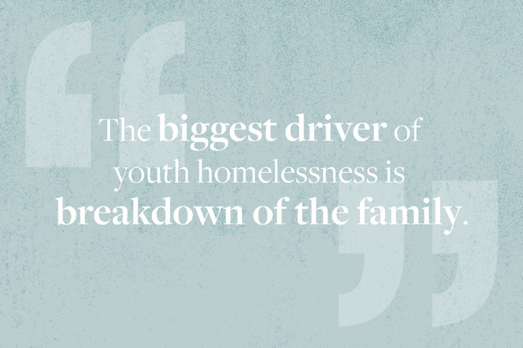 Quote: The biggest driver of youth homelessness is breakdown of the family. 
